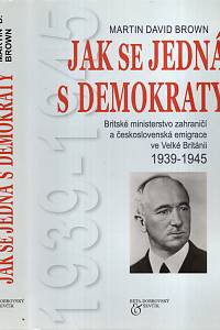 115211. Brown, Martin David – Jak se jedná s demokraty, Britské ministerstvo zahraničí a českoslovenští emigranti ve Velké Británii, 1939-1945