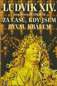 138785. Dufreigne, Jean-Pierre – Ludvík XIV. - Za časů, kdy jsem býval králem (1971-1715)