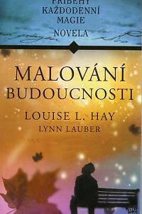 88912. Hay, Louise L. / Lauber, Lynn – Malování budoucnosti, Příběhy každodenní magie