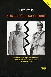 103759. Prokš, Petr – Konec říše Habsburků, Střední Evropa v politice a vztazích Německa a Rakousko-Uherska (1867/1871-1918)